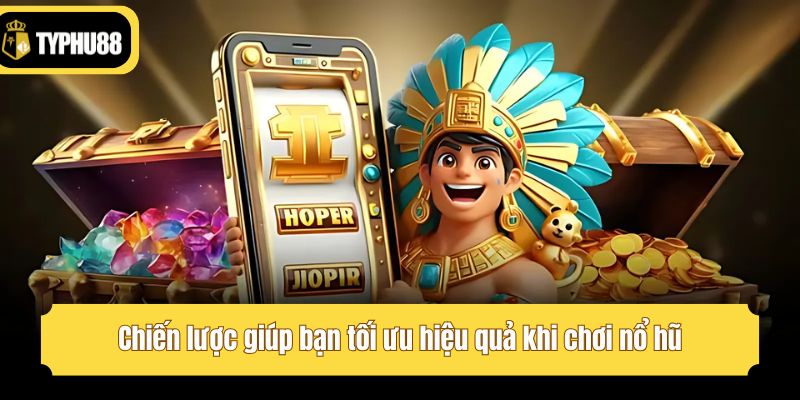Chiến lược giúp bạn tối ưu hiệu quả khi chơi nổ hũ