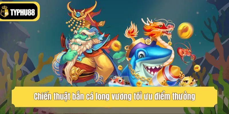 Chiến thuật bắn cá long vương tối ưu điểm thưởng