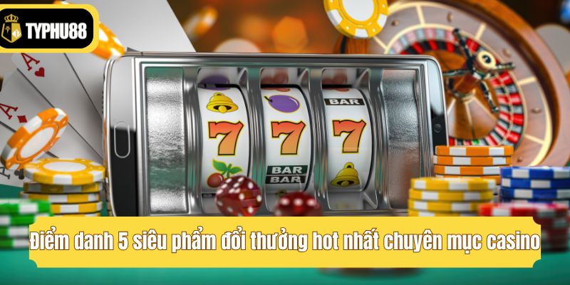 Điểm danh 5 siêu phẩm đổi thưởng hot nhất chuyên mục casino