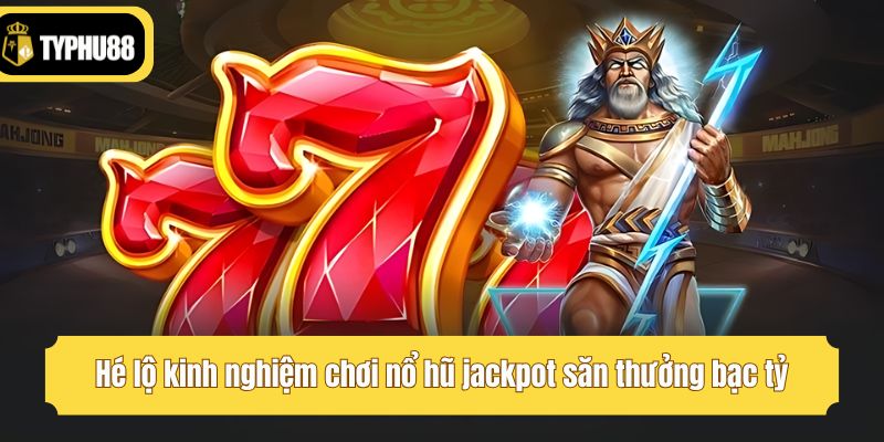 Hé lộ kinh nghiệm chơi nổ hũ jackpot săn thưởng bạc tỷ