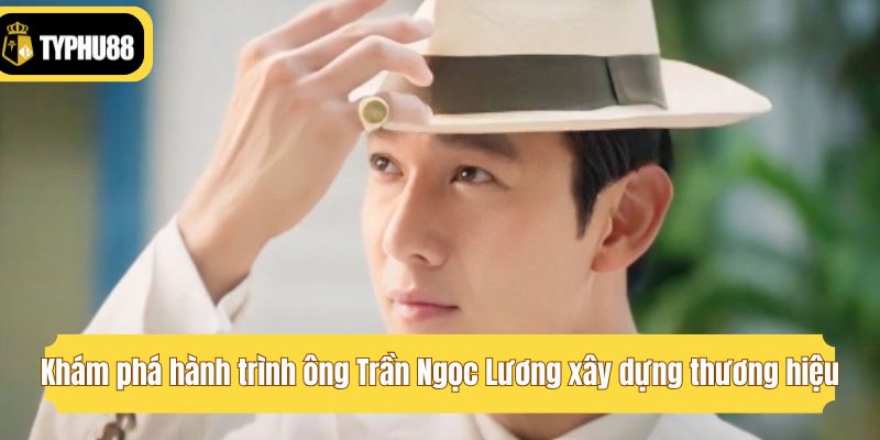 Khám phá hành trình ông Trần Ngọc Lương xây dựng thương hiệu