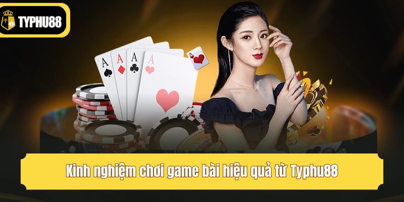 Kinh nghiệm chơi game bài hiệu quả từ Typhu88