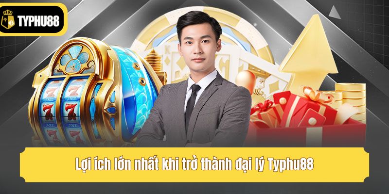 Lợi ích lớn nhất khi trở thành đại lý Typhu88