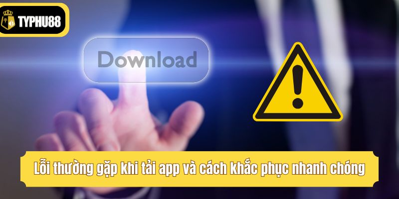 Lỗi thường gặp khi tải app và cách khắc phục nhanh chóng