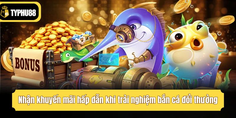 Nhận khuyến mãi hấp dẫn khi trải nghiệm bắn cá đổi thưởng