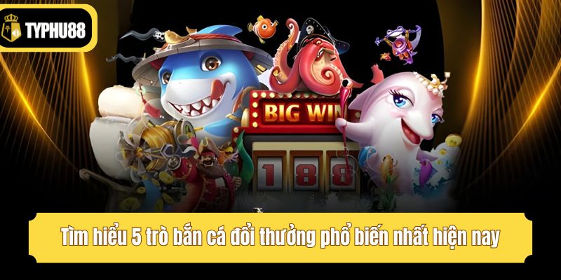 Tìm hiểu 5 trò bắn cá đổi thưởng phổ biến nhất hiện nay