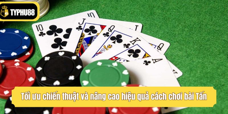 Tối ưu chiến thuật và nâng cao hiệu quả cách chơi bài Tấn