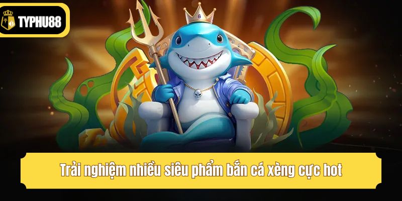 Trải nghiệm nhiều siêu phẩm bắn cá xèng cực hot