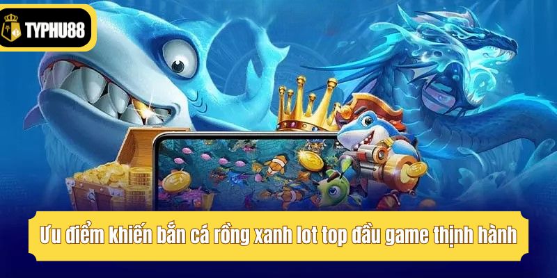 Ưu điểm khiến bắn cá rồng xanh lot top đầu game thịnh hành